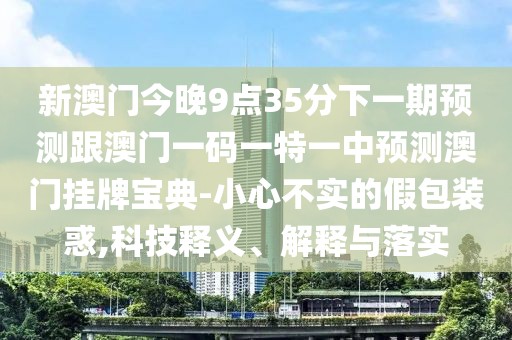 新澳門今晚9點35分下一期預(yù)測跟澳門一碼一特一中預(yù)測澳門掛牌寶典-小心不實的假包裝惑,科技釋義、解釋與落實