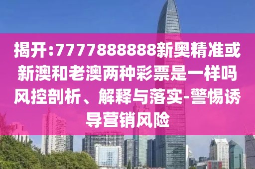 揭開:7777888888新奧精準或新澳和老澳兩種彩票是一樣嗎風控剖析、解釋與落實-警惕誘導營銷風險