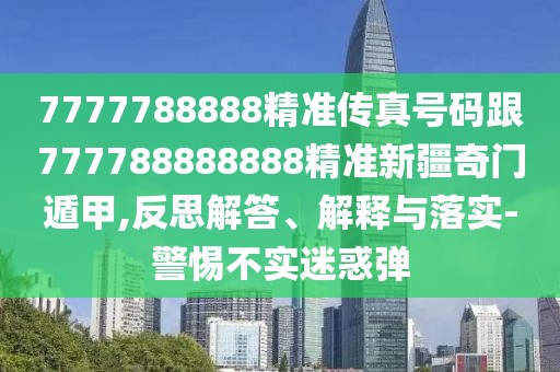 7777788888精準傳真號碼跟777788888888精準新疆奇門遁甲,反思解答、解釋與落實-警惕不實迷惑彈