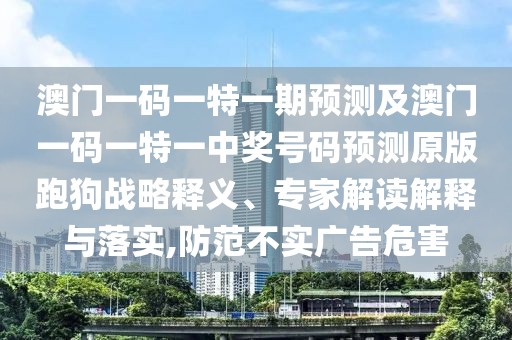 澳門(mén)一碼一特一期預(yù)測(cè)及澳門(mén)一碼一特一中獎(jiǎng)號(hào)碼預(yù)測(cè)原版跑狗戰(zhàn)略釋義、專(zhuān)家解讀解釋與落實(shí),防范不實(shí)廣告危害