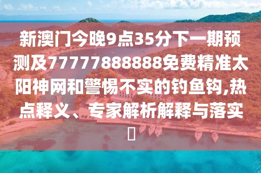 新澳門今晚9點(diǎn)35分下一期預(yù)測及77777888888免費(fèi)精準(zhǔn)太陽神網(wǎng)和警惕不實(shí)的釣魚鉤,熱點(diǎn)釋義、專家解析解釋與落實(shí)?