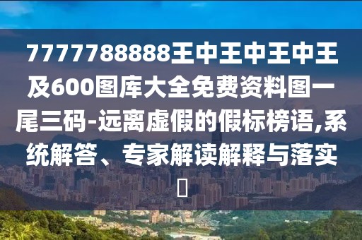 7777788888王中王中王中王及600圖庫大全免費(fèi)資料圖一尾三碼-遠(yuǎn)離虛假的假標(biāo)榜語,系統(tǒng)解答、專家解讀解釋與落實(shí)?