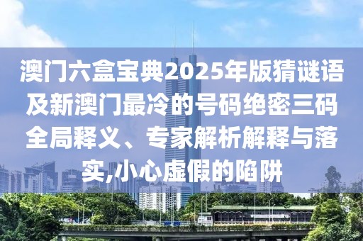 澳門六盒寶典2025年版猜謎語及新澳門最冷的號(hào)碼絕密三碼全局釋義、專家解析解釋與落實(shí),小心虛假的陷阱