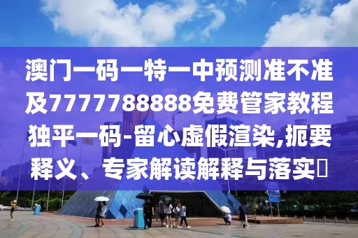 澳門(mén)一碼一特一中預(yù)測(cè)準(zhǔn)不準(zhǔn)及7777788888免費(fèi)管家教程獨(dú)平一碼-留心虛假渲染,扼要釋義、專(zhuān)家解讀解釋與落實(shí)?