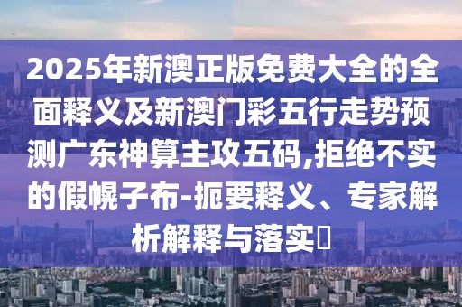 2025年新澳正版免費(fèi)大全的全面釋義及新澳門(mén)彩五行走勢(shì)預(yù)測(cè)廣東神算主攻五碼,拒絕不實(shí)的假幌子布-扼要釋義、專家解析解釋與落實(shí)?