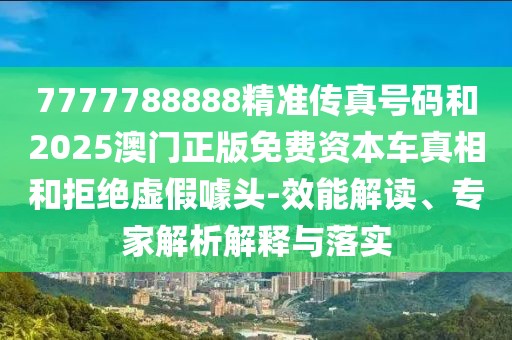7777788888精準(zhǔn)傳真號(hào)碼和2025澳門(mén)正版免費(fèi)資本車(chē)真相和拒絕虛假噱頭-效能解讀、專(zhuān)家解析解釋與落實(shí)