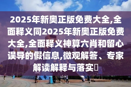 2025年新奧正版免費(fèi)大全,全面釋義同2025年新奧正版免費(fèi)大全,全面釋義神算六肖和留心誤導(dǎo)的假信息,微觀解答、專家解讀解釋與落實(shí)?