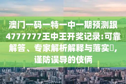澳門一碼一特一中一期預(yù)測跟4777777王中王開獎記錄:可靠解答、專家解析解釋與落實?,謹(jǐn)防誤導(dǎo)的伎倆