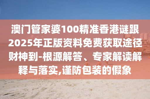 澳門管家婆100精準(zhǔn)香港謎跟2025年正版資料免費(fèi)獲取途徑財(cái)神到-根源解答、專家解讀解釋與落實(shí),謹(jǐn)防包裝的假象