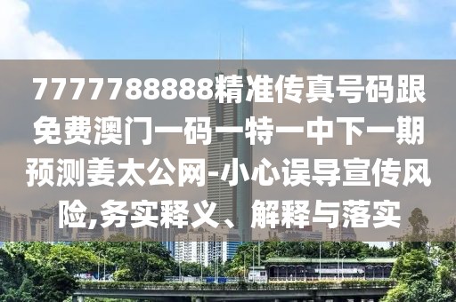 7777788888精準(zhǔn)傳真號碼跟免費(fèi)澳門一碼一特一中下一期預(yù)測姜太公網(wǎng)-小心誤導(dǎo)宣傳風(fēng)險(xiǎn),務(wù)實(shí)釋義、解釋與落實(shí)