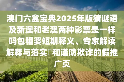 澳門六盒寶典2025年版猜謎語及新澳和老澳兩種彩票是一樣嗎包租婆短期釋義、專家解讀解釋與落實(shí)?和謹(jǐn)防欺詐的假推廣頁
