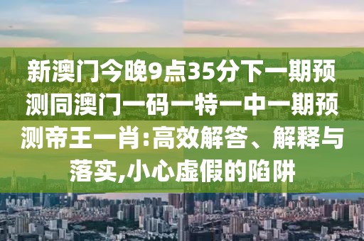 新澳門今晚9點(diǎn)35分下一期預(yù)測同澳門一碼一特一中一期預(yù)測帝王一肖:高效解答、解釋與落實(shí),小心虛假的陷阱