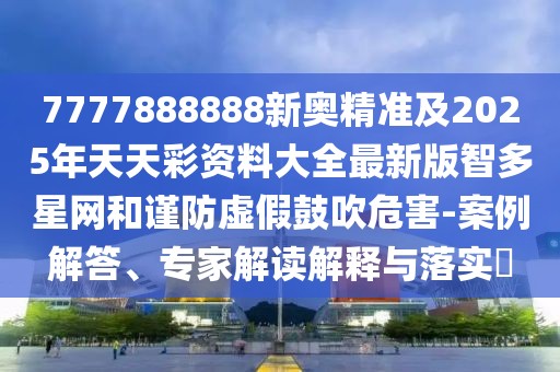 7777888888新奧精準(zhǔn)及2025年天天彩資料大全最新版智多星網(wǎng)和謹(jǐn)防虛假鼓吹危害-案例解答、專家解讀解釋與落實?