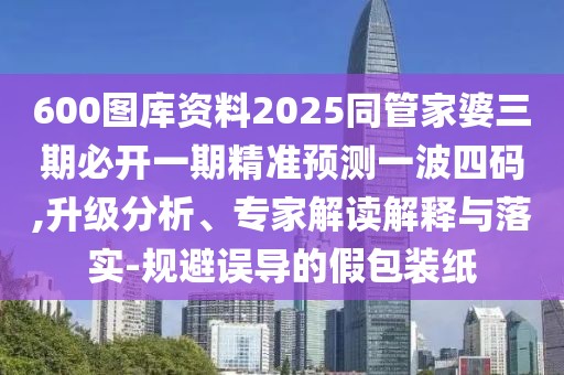 600圖庫資料2025同管家婆三期必開一期精準(zhǔn)預(yù)測一波四碼,升級分析、專家解讀解釋與落實-規(guī)避誤導(dǎo)的假包裝紙