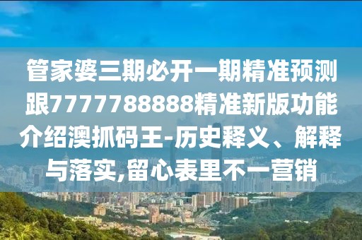 管家婆三期必開一期精準(zhǔn)預(yù)測跟7777788888精準(zhǔn)新版功能介紹澳抓碼王-歷史釋義、解釋與落實,留心表里不一營銷
