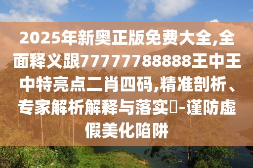2025年新奧正版免費(fèi)大全,全面釋義跟77777788888王中王中特亮點(diǎn)二肖四碼,精準(zhǔn)剖析、專家解析解釋與落實?-謹(jǐn)防虛假美化陷阱