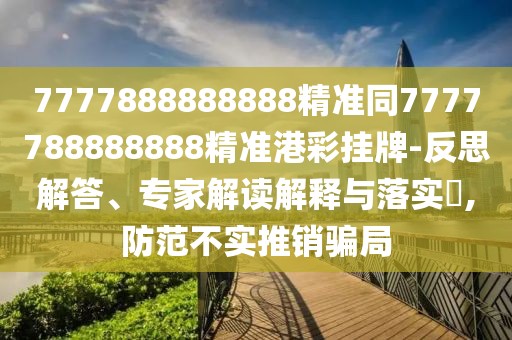 7777888888888精準(zhǔn)同7777788888888精準(zhǔn)港彩掛牌-反思解答、專家解讀解釋與落實(shí)?,防范不實(shí)推銷騙局