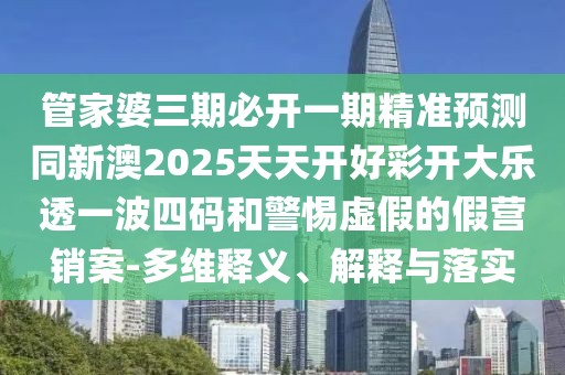 管家婆三期必開一期精準(zhǔn)預(yù)測同新澳2025天天開好彩開大樂透一波四碼和警惕虛假的假營銷案-多維釋義、解釋與落實(shí)