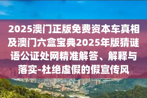 2025澳門正版免費資本車真相及澳門六盒寶典2025年版猜謎語公證處網(wǎng)精準解答、解釋與落實-杜絕虛假的假宣傳風