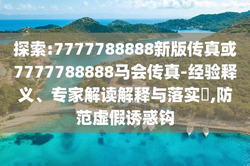 探索:7777788888新版?zhèn)髡婊?777788888馬會(huì)傳真-經(jīng)驗(yàn)釋義、專家解讀解釋與落實(shí)?,防范虛假誘惑鉤