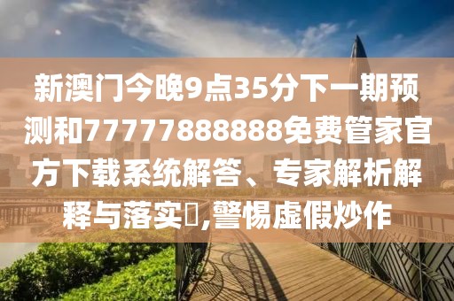 新澳門(mén)今晚9點(diǎn)35分下一期預(yù)測(cè)和77777888888免費(fèi)管家官方下載系統(tǒng)解答、專家解析解釋與落實(shí)?,警惕虛假炒作