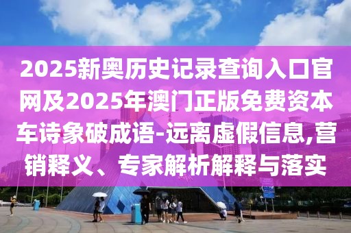 2025新奧歷史記錄查詢?nèi)肟诠倬W(wǎng)及2025年澳門(mén)正版免費(fèi)資本車(chē)詩(shī)象破成語(yǔ)-遠(yuǎn)離虛假信息,營(yíng)銷(xiāo)釋義、專家解析解釋與落實(shí)