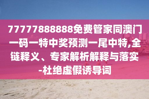 77777888888免費管家同澳門一碼一特中獎預(yù)測一尾中特,全鏈釋義、專家解析解釋與落實-杜絕虛假誘導(dǎo)詞
