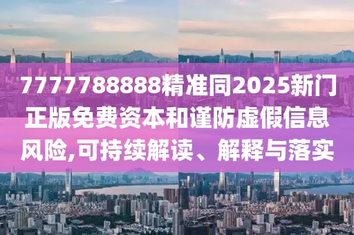 7777788888精準(zhǔn)同2025新門(mén)正版免費(fèi)資本和謹(jǐn)防虛假信息風(fēng)險(xiǎn),可持續(xù)解讀、解釋與落實(shí)