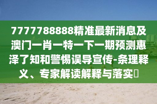 7777788888精準(zhǔn)最新消息及澳門一肖一特一下一期預(yù)測惠澤了知和警惕誤導(dǎo)宣傳-條理釋義、專家解讀解釋與落實?
