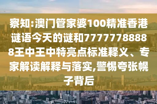 察知:澳門(mén)管家婆100精準(zhǔn)香港謎語(yǔ)今天的謎和77777788888王中王中特亮點(diǎn)標(biāo)準(zhǔn)釋義、專家解讀解釋與落實(shí),警惕夸張幌子背后