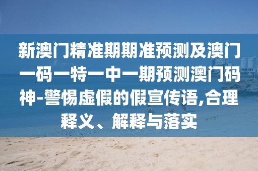 新澳門精準(zhǔn)期期準(zhǔn)預(yù)測及澳門一碼一特一中一期預(yù)測澳門碼神-警惕虛假的假宣傳語,合理釋義、解釋與落實