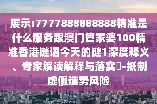 展示:7777888888888精準(zhǔn)是什么服務(wù)跟澳門管家婆100精準(zhǔn)香港謎語(yǔ)今天的謎1深度釋義、專家解讀解釋與落實(shí)?-抵制虛假造勢(shì)風(fēng)險(xiǎn)