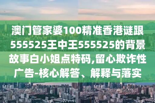 澳門(mén)管家婆100精準(zhǔn)香港謎跟555525王中王555525的背景故事白小姐點(diǎn)特碼,留心欺詐性廣告-核心解答、解釋與落實(shí)