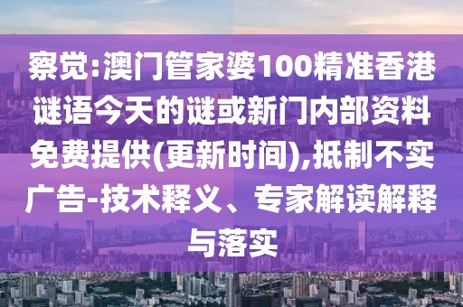 察覺:澳門管家婆100精準香港謎語今天的謎或新門內(nèi)部資料免費提供(更新時間),抵制不實廣告-技術釋義、專家解讀解釋與落實