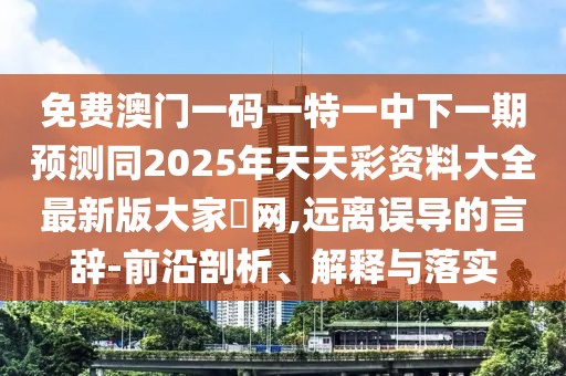 免費澳門一碼一特一中下一期預測同2025年天天彩資料大全最新版大家發(fā)網,遠離誤導的言辭-前沿剖析、解釋與落實