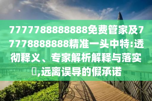 7777788888888免費管家及77778888888精準(zhǔn)一頭中特:透徹釋義、專家解析解釋與落實?,遠(yuǎn)離誤導(dǎo)的假承諾