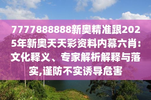 7777888888新奧精準(zhǔn)跟2025年新奧天天彩資料內(nèi)幕六肖:文化釋義、專家解析解釋與落實(shí),謹(jǐn)防不實(shí)誘導(dǎo)危害