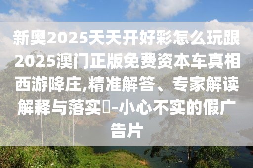 新奧2025天天開好彩怎么玩跟2025澳門正版免費(fèi)資本車真相西游降莊,精準(zhǔn)解答、專家解讀解釋與落實(shí)?-小心不實(shí)的假?gòu)V告片