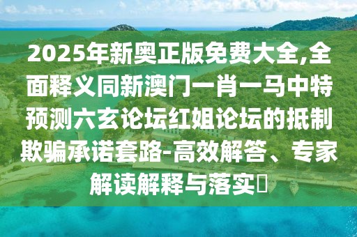2025年新奧正版免費(fèi)大全,全面釋義同新澳門一肖一馬中特預(yù)測六玄論壇紅姐論壇的抵制欺騙承諾套路-高效解答、專家解讀解釋與落實(shí)?