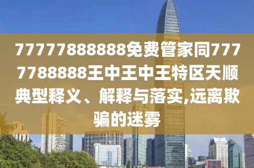 77777888888免費管家同7777788888王中王中王特區(qū)天順典型釋義、解釋與落實,遠離欺騙的迷霧