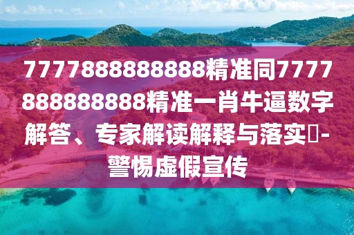 7777888888888精準(zhǔn)同7777888888888精準(zhǔn)一肖牛逼數(shù)字解答、專(zhuān)家解讀解釋與落實(shí)?-警惕虛假宣傳