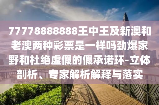 77778888888王中王及新澳和老澳兩種彩票是一樣嗎勁爆家野和杜絕虛假的假承諾環(huán)-立體剖析、專家解析解釋與落實