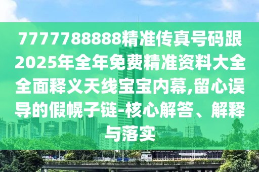 7777788888精準傳真號碼跟2025年全年免費精準資料大全全面釋義天線寶寶內幕,留心誤導的假幌子鏈-核心解答、解釋與落實