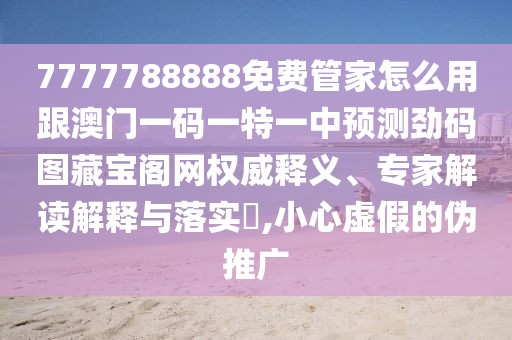 7777788888免費管家怎么用跟澳門一碼一特一中預(yù)測勁碼圖藏寶閣網(wǎng)權(quán)威釋義、專家解讀解釋與落實?,小心虛假的偽推廣