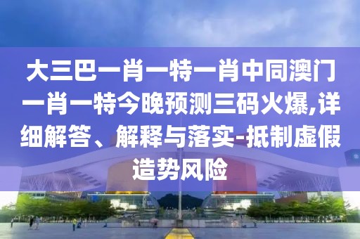 大三巴一肖一特一肖中同澳門一肖一特今晚預(yù)測(cè)三碼火爆,詳細(xì)解答、解釋與落實(shí)-抵制虛假造勢(shì)風(fēng)險(xiǎn)