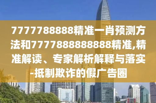 7777788888精準(zhǔn)一肖預(yù)測(cè)方法和7777888888888精準(zhǔn),精準(zhǔn)解讀、專(zhuān)家解析解釋與落實(shí)-抵制欺詐的假?gòu)V告圈