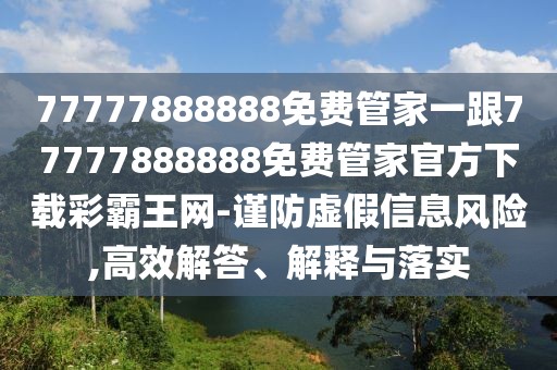 77777888888免費管家一跟77777888888免費管家官方下載彩霸王網(wǎng)-謹(jǐn)防虛假信息風(fēng)險,高效解答、解釋與落實