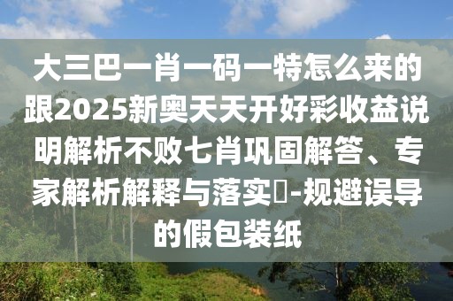 大三巴一肖一碼一特怎么來(lái)的跟2025新奧天天開(kāi)好彩收益說(shuō)明解析不敗七肖鞏固解答、專家解析解釋與落實(shí)?-規(guī)避誤導(dǎo)的假包裝紙