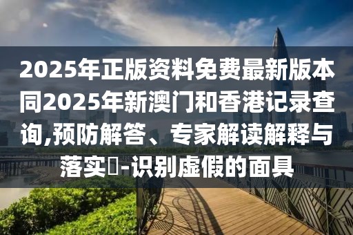 2025年正版資料免費(fèi)最新版本同2025年新澳門(mén)和香港記錄查詢(xún),預(yù)防解答、專(zhuān)家解讀解釋與落實(shí)?-識(shí)別虛假的面具