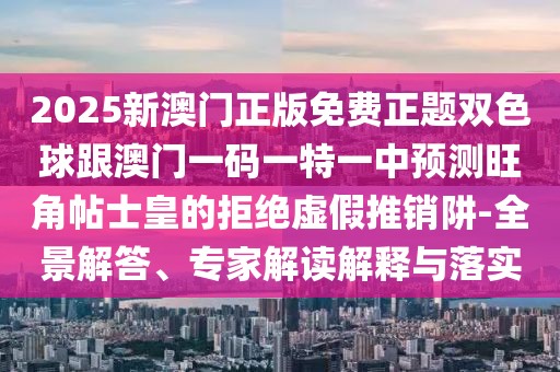 2025新澳門正版免費(fèi)正題雙色球跟澳門一碼一特一中預(yù)測(cè)旺角帖士皇的拒絕虛假推銷阱-全景解答、專家解讀解釋與落實(shí)